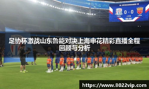 足协杯激战山东鲁能对决上海申花精彩直播全程回顾与分析
